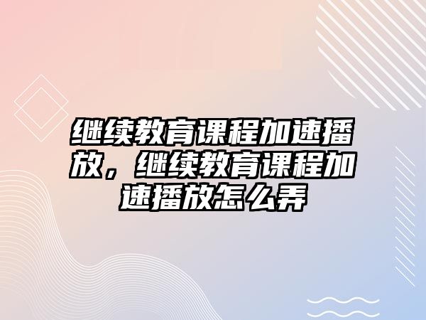 繼續(xù)教育課程加速播放，繼續(xù)教育課程加速播放怎么弄