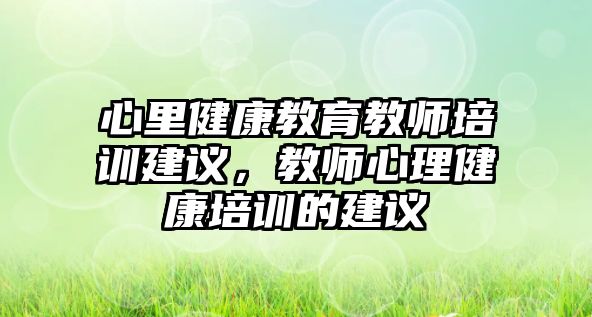 心里健康教育教師培訓(xùn)建議，教師心理健康培訓(xùn)的建議