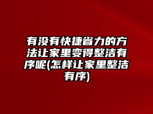 有沒有快捷省力的方法讓家里變得整潔有序呢(怎樣讓家里整潔有序)