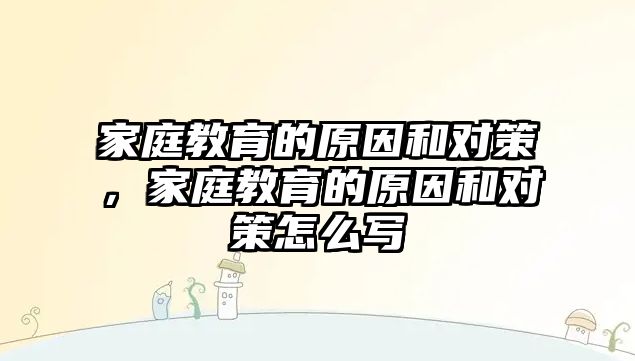 家庭教育的原因和對策，家庭教育的原因和對策怎么寫