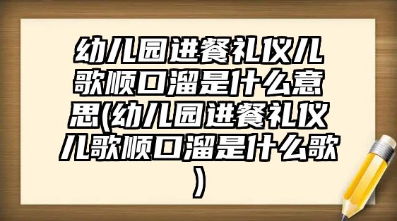 幼兒園進餐禮儀兒歌順口溜是什么意思(幼兒園進餐禮儀兒歌順口溜是什么歌)