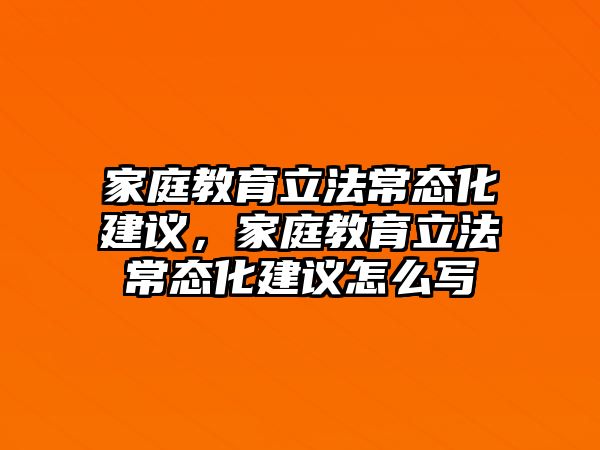 家庭教育立法常態(tài)化建議，家庭教育立法常態(tài)化建議怎么寫