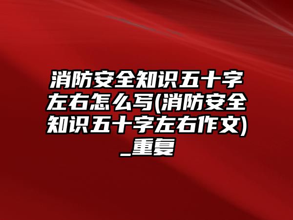 消防安全知識五十字左右怎么寫(消防安全知識五十字左右作文)_重復