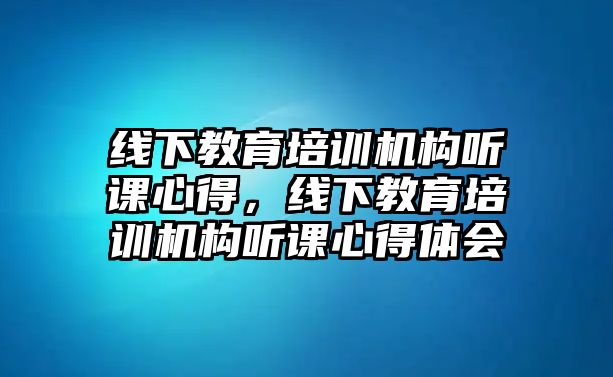 線下教育培訓(xùn)機(jī)構(gòu)聽(tīng)課心得，線下教育培訓(xùn)機(jī)構(gòu)聽(tīng)課心得體會(huì)