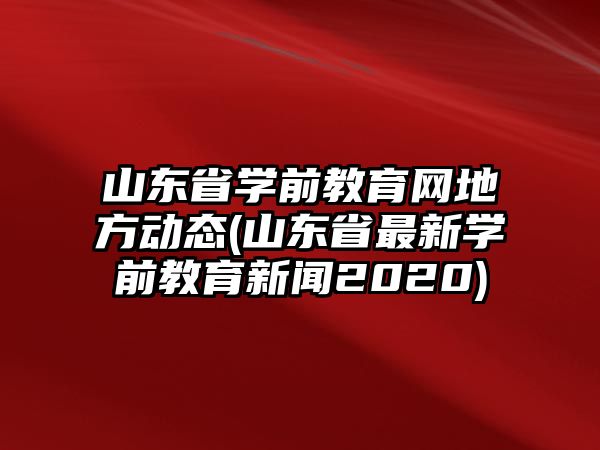 山東省學(xué)前教育網(wǎng)地方動(dòng)態(tài)(山東省最新學(xué)前教育新聞2020)