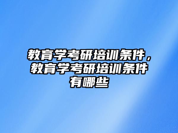 教育學考研培訓條件，教育學考研培訓條件有哪些