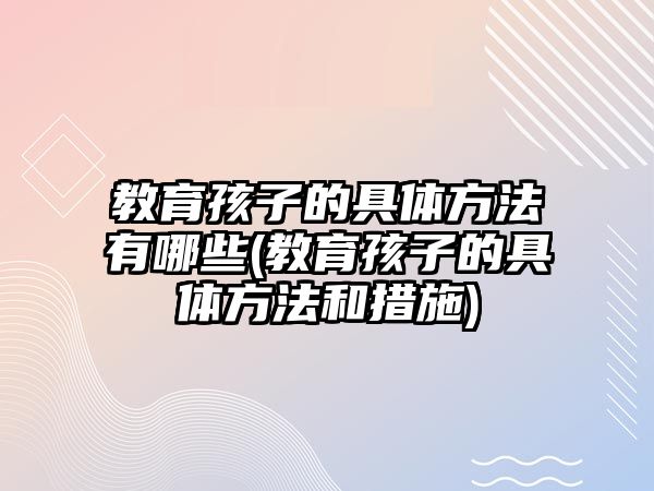 教育孩子的具體方法有哪些(教育孩子的具體方法和措施)