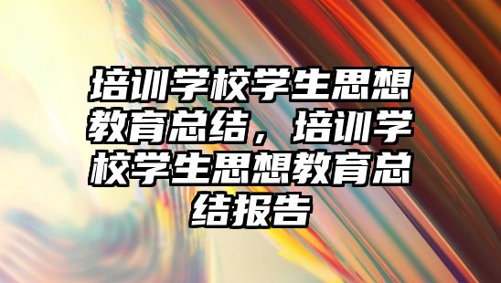 培訓學校學生思想教育總結，培訓學校學生思想教育總結報告