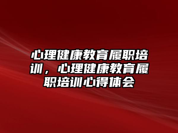 心理健康教育履職培訓，心理健康教育履職培訓心得體會