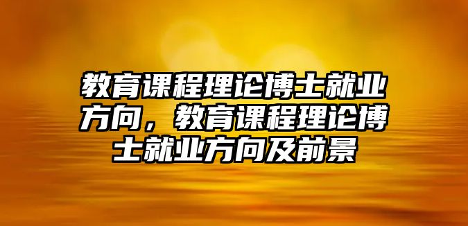 教育課程理論博士就業(yè)方向，教育課程理論博士就業(yè)方向及前景