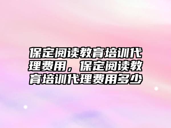 保定閱讀教育培訓(xùn)代理費用，保定閱讀教育培訓(xùn)代理費用多少