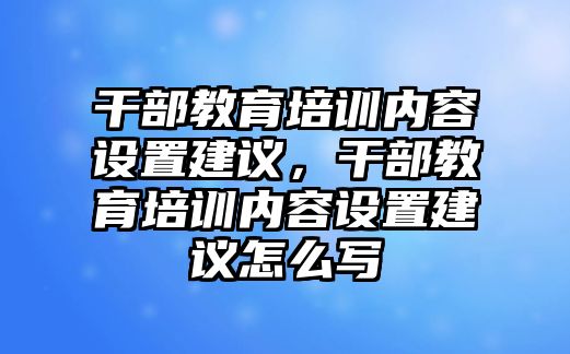 干部教育培訓(xùn)內(nèi)容設(shè)置建議，干部教育培訓(xùn)內(nèi)容設(shè)置建議怎么寫