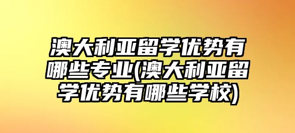 澳大利亞留學(xué)優(yōu)勢有哪些專業(yè)(澳大利亞留學(xué)優(yōu)勢有哪些學(xué)校)