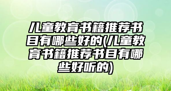 兒童教育書籍推薦書目有哪些好的(兒童教育書籍推薦書目有哪些好聽(tīng)的)