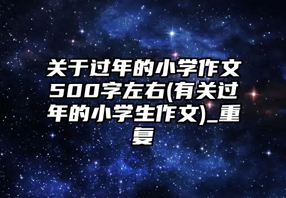 關(guān)于過年的小學(xué)作文500字左右(有關(guān)過年的小學(xué)生作文)_重復(fù)