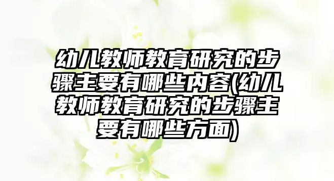 幼兒教師教育研究的步驟主要有哪些內(nèi)容(幼兒教師教育研究的步驟主要有哪些方面)