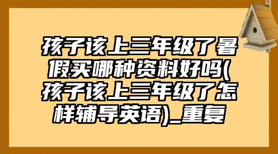 孩子該上三年級了暑假買哪種資料好嗎(孩子該上三年級了怎樣輔導(dǎo)英語)_重復(fù)