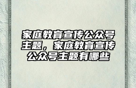 家庭教育宣傳公眾號主題，家庭教育宣傳公眾號主題有哪些