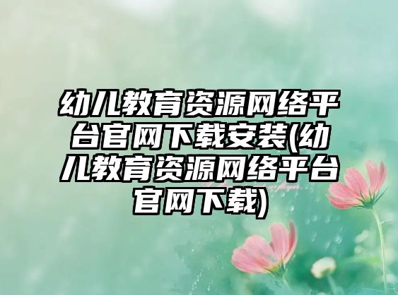 幼兒教育資源網(wǎng)絡(luò)平臺官網(wǎng)下載安裝(幼兒教育資源網(wǎng)絡(luò)平臺官網(wǎng)下載)