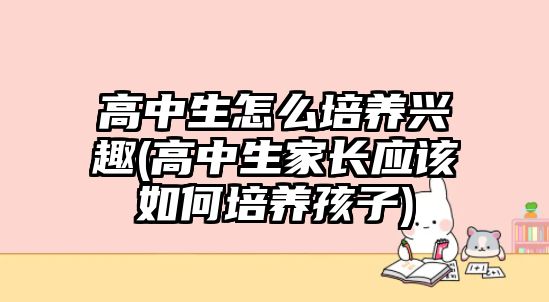 高中生怎么培養(yǎng)興趣(高中生家長應(yīng)該如何培養(yǎng)孩子)