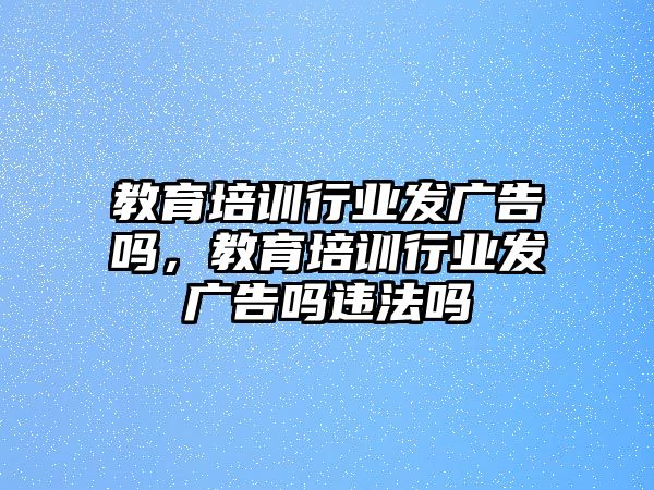 教育培訓(xùn)行業(yè)發(fā)廣告嗎，教育培訓(xùn)行業(yè)發(fā)廣告嗎違法嗎