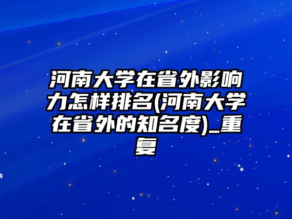 河南大學(xué)在省外影響力怎樣排名(河南大學(xué)在省外的知名度)_重復(fù)