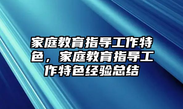 家庭教育指導(dǎo)工作特色，家庭教育指導(dǎo)工作特色經(jīng)驗(yàn)總結(jié)