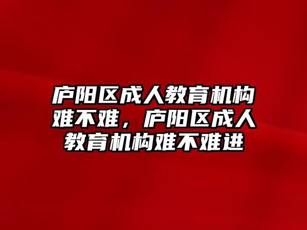 廬陽區(qū)成人教育機構難不難，廬陽區(qū)成人教育機構難不難進