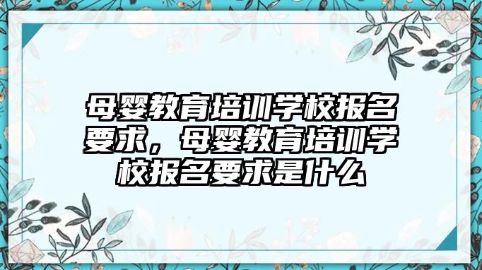 母嬰教育培訓學校報名要求，母嬰教育培訓學校報名要求是什么