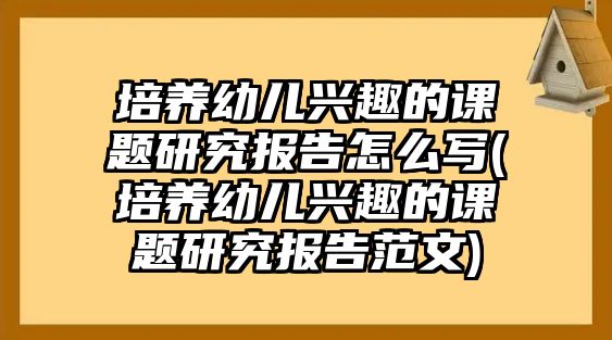 培養(yǎng)幼兒興趣的課題研究報告怎么寫(培養(yǎng)幼兒興趣的課題研究報告范文)