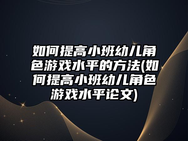 如何提高小班幼兒角色游戲水平的方法(如何提高小班幼兒角色游戲水平論文)