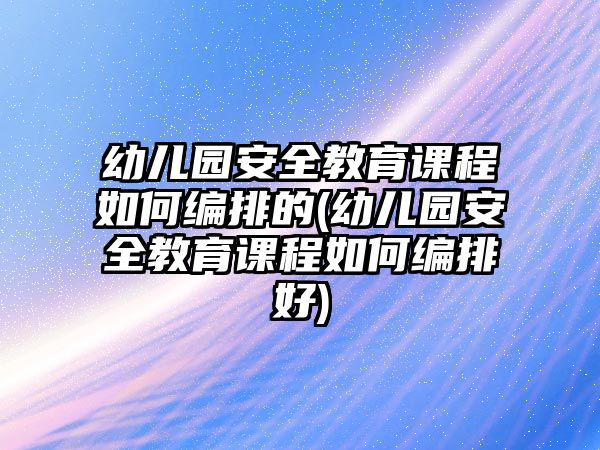 幼兒園安全教育課程如何編排的(幼兒園安全教育課程如何編排好)