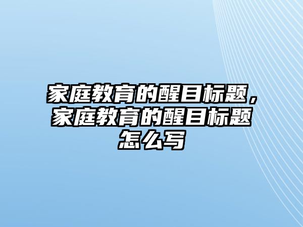 家庭教育的醒目標題，家庭教育的醒目標題怎么寫