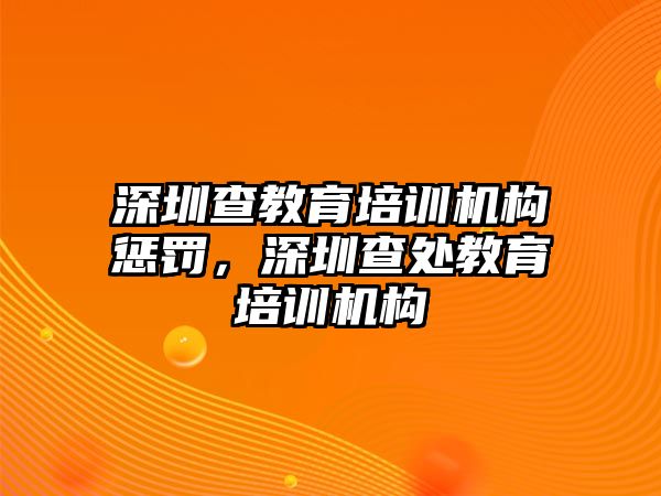 深圳查教育培訓(xùn)機(jī)構(gòu)懲罰，深圳查處教育培訓(xùn)機(jī)構(gòu)