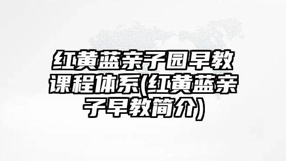 紅黃藍親子園早教課程體系(紅黃藍親子早教簡介)