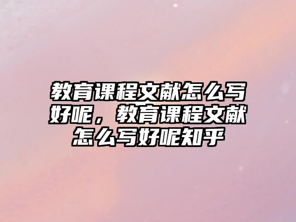 教育課程文獻怎么寫好呢，教育課程文獻怎么寫好呢知乎