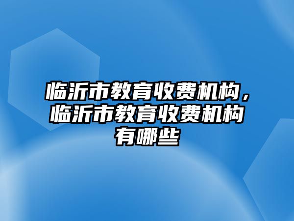 臨沂市教育收費機構，臨沂市教育收費機構有哪些