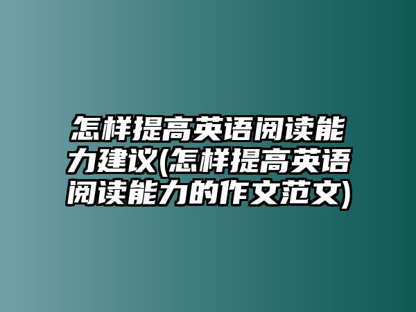 怎樣提高英語閱讀能力建議(怎樣提高英語閱讀能力的作文范文)