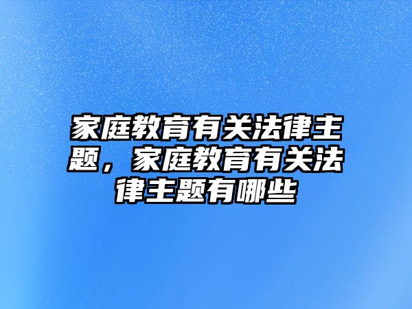 家庭教育有關法律主題，家庭教育有關法律主題有哪些