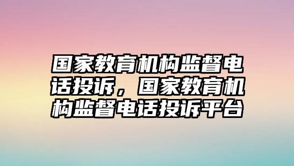 國家教育機(jī)構(gòu)監(jiān)督電話投訴，國家教育機(jī)構(gòu)監(jiān)督電話投訴平臺