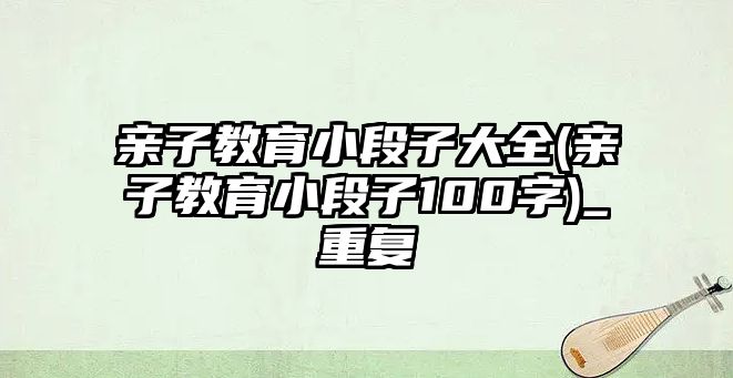 親子教育小段子大全(親子教育小段子100字)_重復(fù)