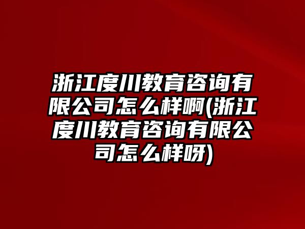 浙江度川教育咨詢有限公司怎么樣啊(浙江度川教育咨詢有限公司怎么樣呀)