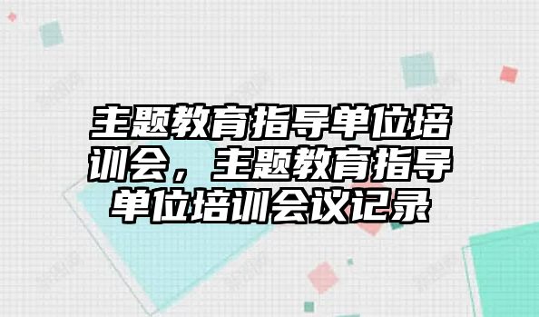 主題教育指導單位培訓會，主題教育指導單位培訓會議記錄