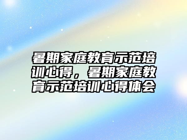 暑期家庭教育示范培訓(xùn)心得，暑期家庭教育示范培訓(xùn)心得體會(huì)