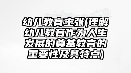 幼兒教育主張(理解幼兒教育作為人生發(fā)展的奠基教育的重要性及其特點)