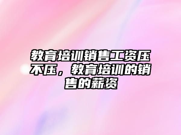 教育培訓銷售工資壓不壓，教育培訓的銷售的薪資