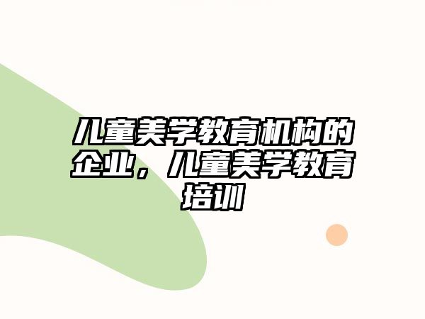 兒童美學(xué)教育機(jī)構(gòu)的企業(yè)，兒童美學(xué)教育培訓(xùn)