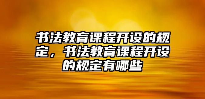 書法教育課程開設(shè)的規(guī)定，書法教育課程開設(shè)的規(guī)定有哪些