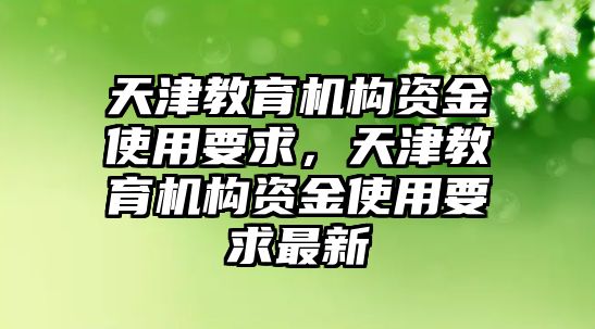 天津教育機(jī)構(gòu)資金使用要求，天津教育機(jī)構(gòu)資金使用要求最新