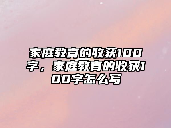 家庭教育的收獲100字，家庭教育的收獲100字怎么寫